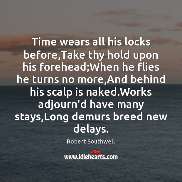 Time wears all his locks before,Take thy hold upon his forehead; Robert Southwell Picture Quote