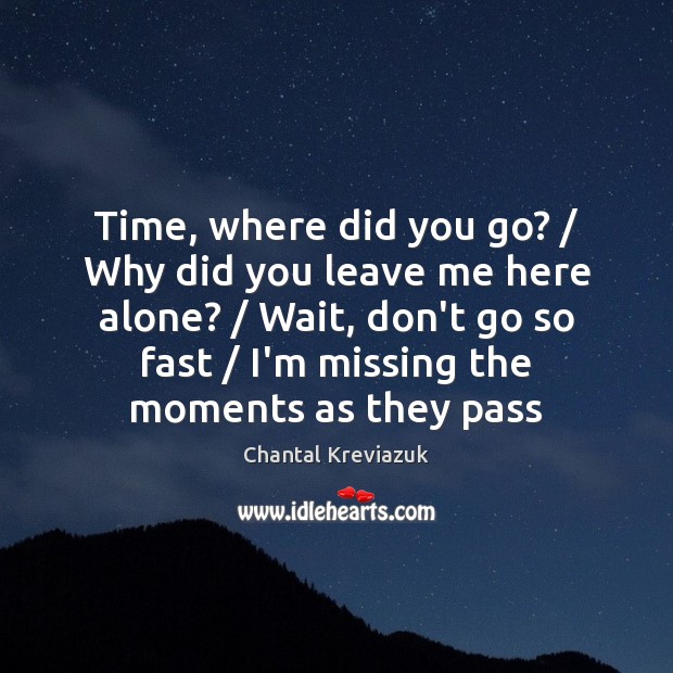 Time, where did you go? / Why did you leave me here alone? / Chantal Kreviazuk Picture Quote