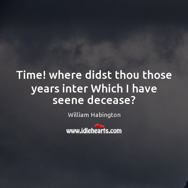 Time! where didst thou those years inter Which I have seene decease? William Habington Picture Quote