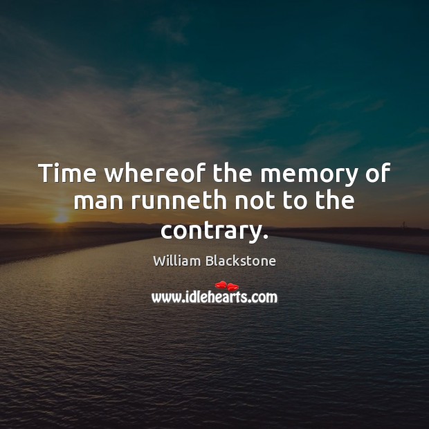Time whereof the memory of man runneth not to the contrary. William Blackstone Picture Quote
