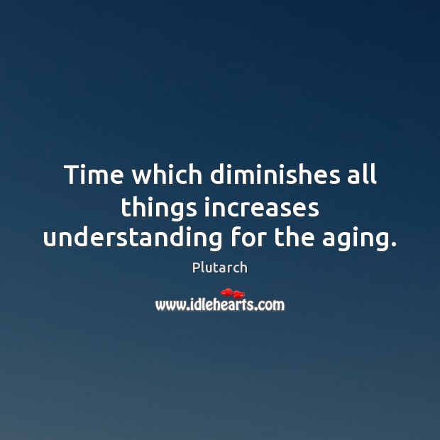 Time which diminishes all things increases understanding for the aging. Image