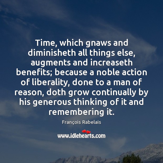 Time, which gnaws and diminisheth all things else, augments and increaseth benefits; François Rabelais Picture Quote
