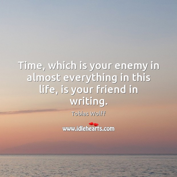 Time, which is your enemy in almost everything in this life, is your friend in writing. Tobias Wolff Picture Quote