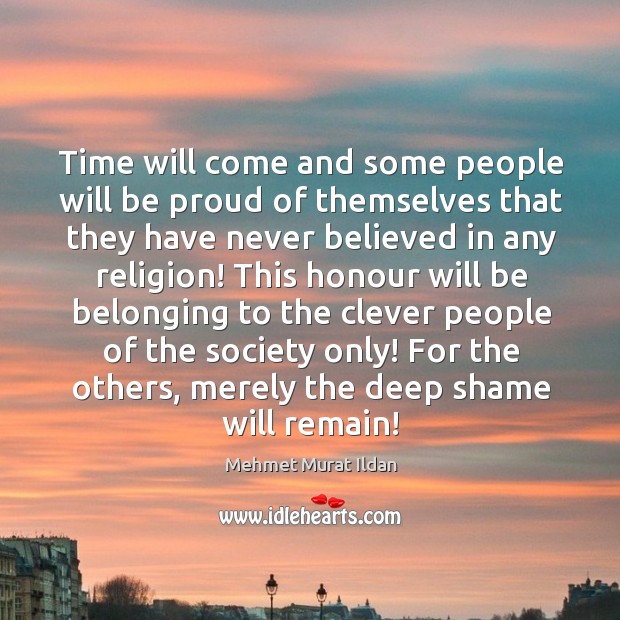 Time will come and some people will be proud of themselves that Mehmet Murat Ildan Picture Quote