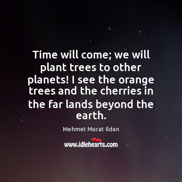 Time will come; we will plant trees to other planets! I see Mehmet Murat Ildan Picture Quote