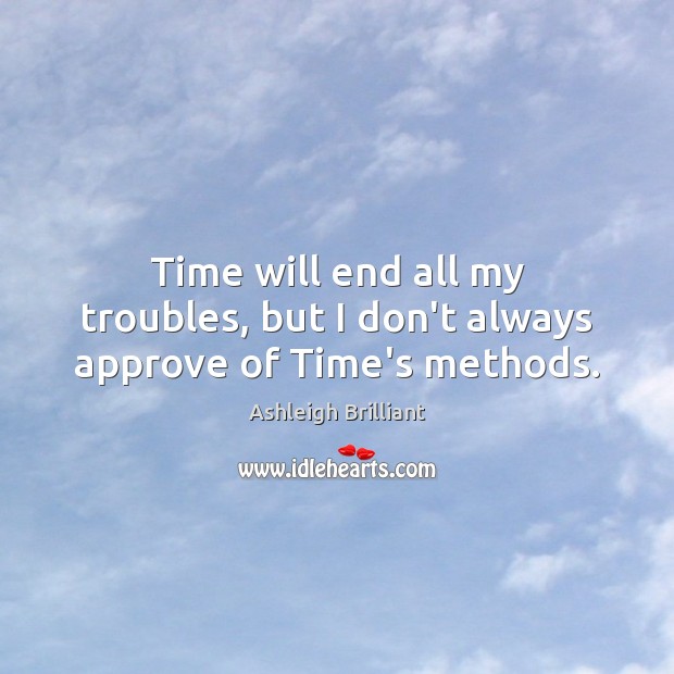 Time will end all my troubles, but I don’t always approve of Time’s methods. Ashleigh Brilliant Picture Quote