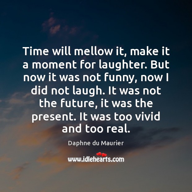 Time will mellow it, make it a moment for laughter. But now Image