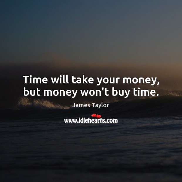 Time will take your money, but money won’t buy time. James Taylor Picture Quote