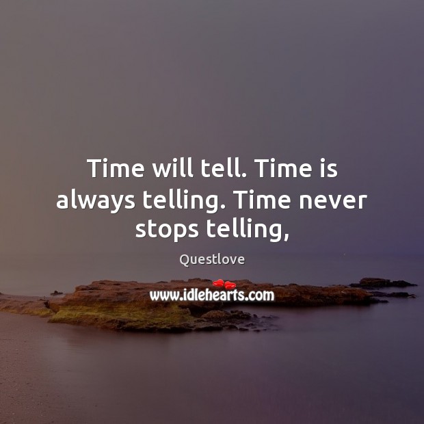 Time will tell. Time is always telling. Time never stops telling, Questlove Picture Quote