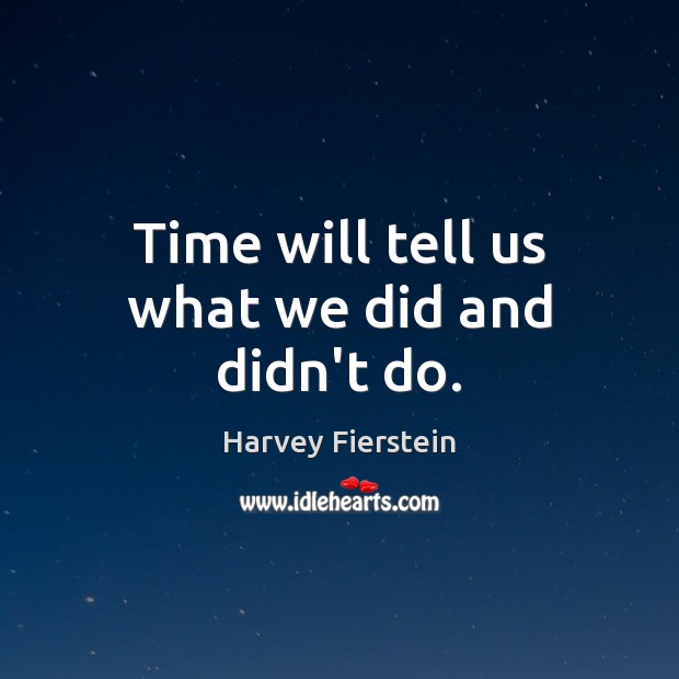 Time will tell us what we did and didn’t do. Image