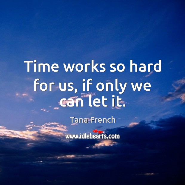 Time works so hard for us, if only we can let it. Tana French Picture Quote