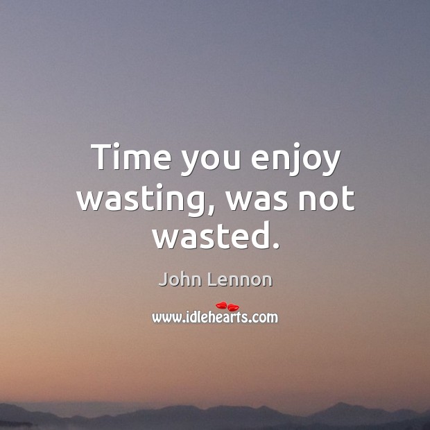 Time you enjoy wasting, was not wasted. Image