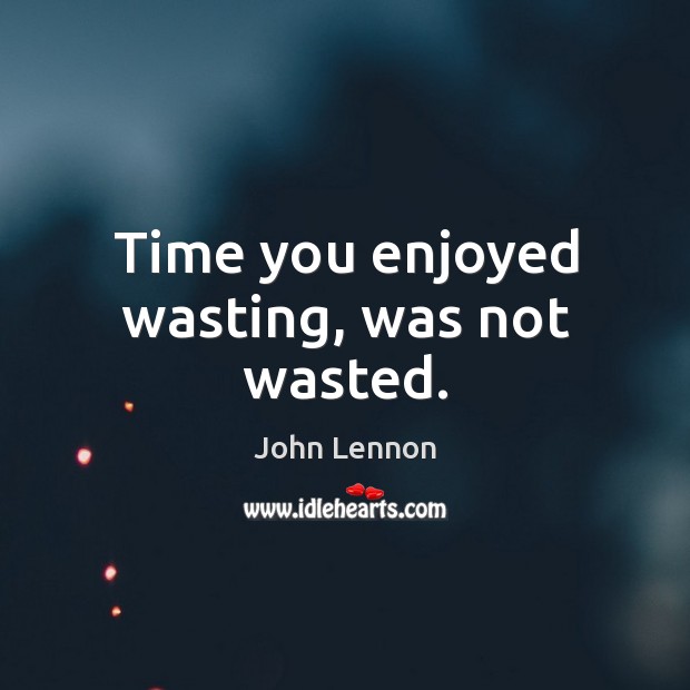 Time you enjoyed wasting, was not wasted. Image