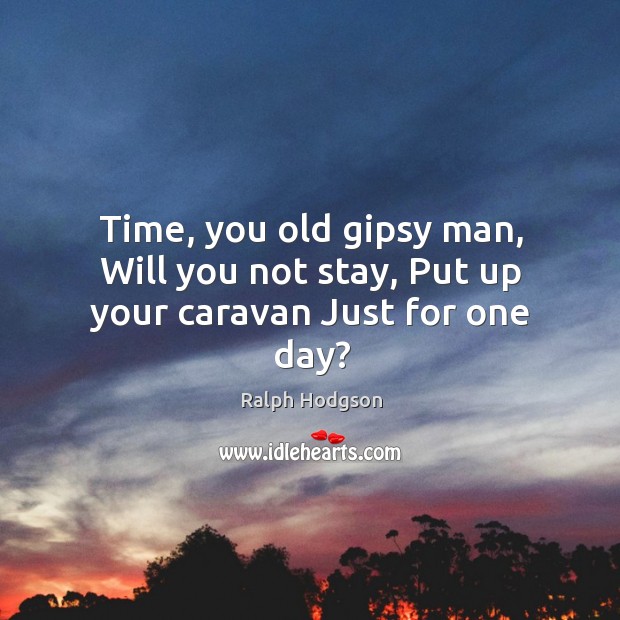 Time, you old gipsy man, Will you not stay, Put up your caravan Just for one day? Ralph Hodgson Picture Quote