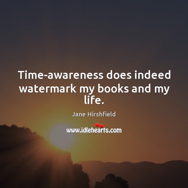 Time-awareness does indeed watermark my books and my life. Jane Hirshfield Picture Quote
