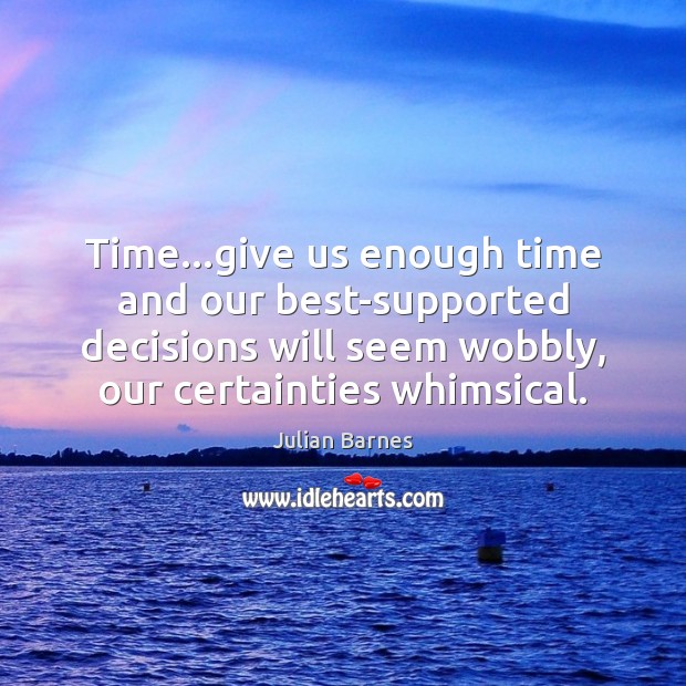 Time…give us enough time and our best-supported decisions will seem wobbly, Julian Barnes Picture Quote