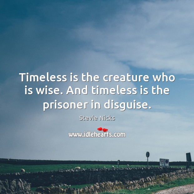 Timeless is the creature who is wise. And timeless is the prisoner in disguise. Image