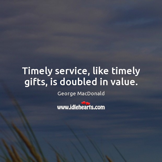 Timely service, like timely gifts, is doubled in value. George MacDonald Picture Quote