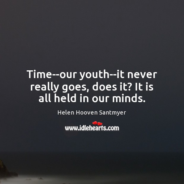 Time–our youth–it never really goes, does it? It is all held in our minds. Image