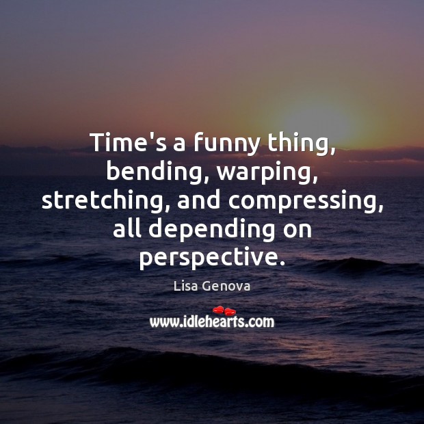 Time’s a funny thing, bending, warping, stretching, and compressing, all depending on Lisa Genova Picture Quote