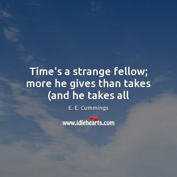 Time’s a strange fellow; more he gives than takes (and he takes all E. E. Cummings Picture Quote