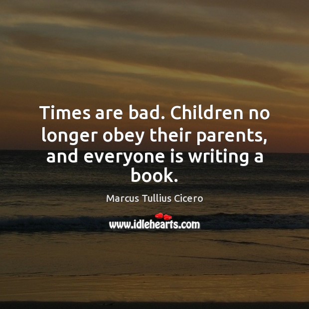 Times are bad. Children no longer obey their parents, and everyone is writing a book. Marcus Tullius Cicero Picture Quote