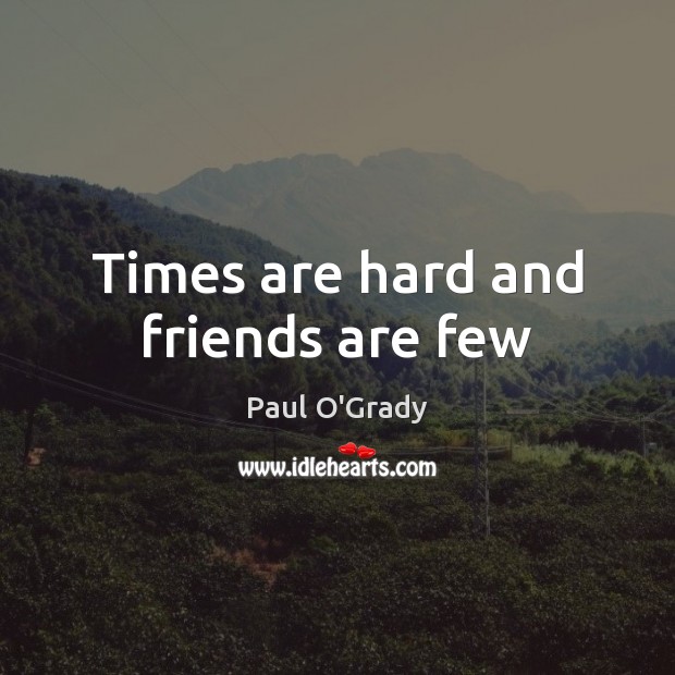Times are hard and friends are few Paul O’Grady Picture Quote