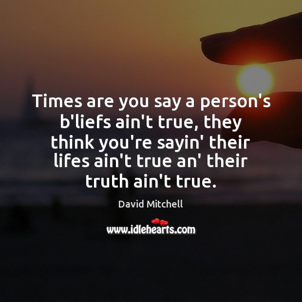 Times are you say a person’s b’liefs ain’t true, they think you’re David Mitchell Picture Quote