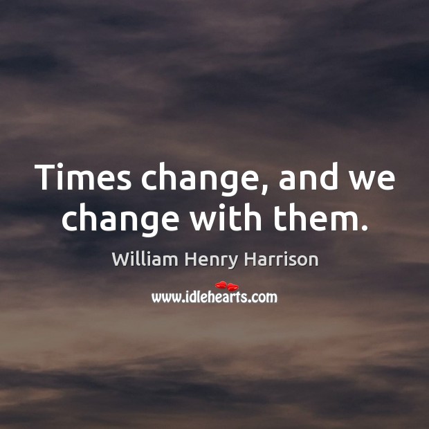 Times change, and we change with them. William Henry Harrison Picture Quote