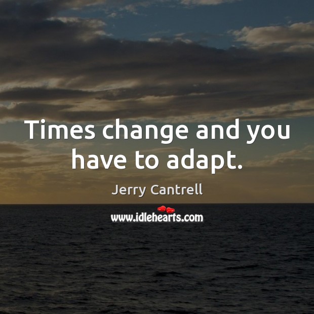 Times change and you have to adapt. Jerry Cantrell Picture Quote