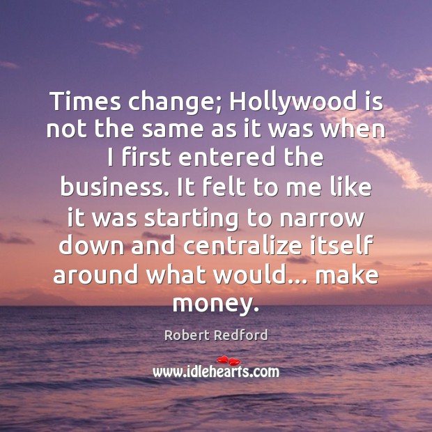 Times change; Hollywood is not the same as it was when I Robert Redford Picture Quote
