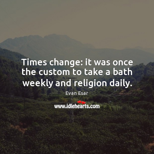 Times change: it was once the custom to take a bath weekly and religion daily. Evan Esar Picture Quote