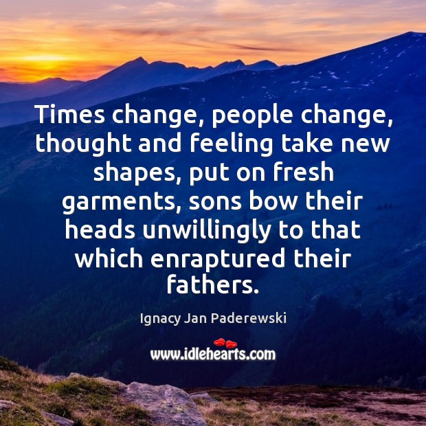 Times change, people change, thought and feeling take new shapes, put on Ignacy Jan Paderewski Picture Quote