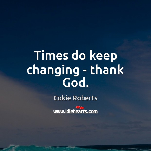 Times do keep changing – thank God. Cokie Roberts Picture Quote