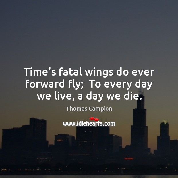 Time’s fatal wings do ever forward fly;  To every day we live, a day we die. Thomas Campion Picture Quote