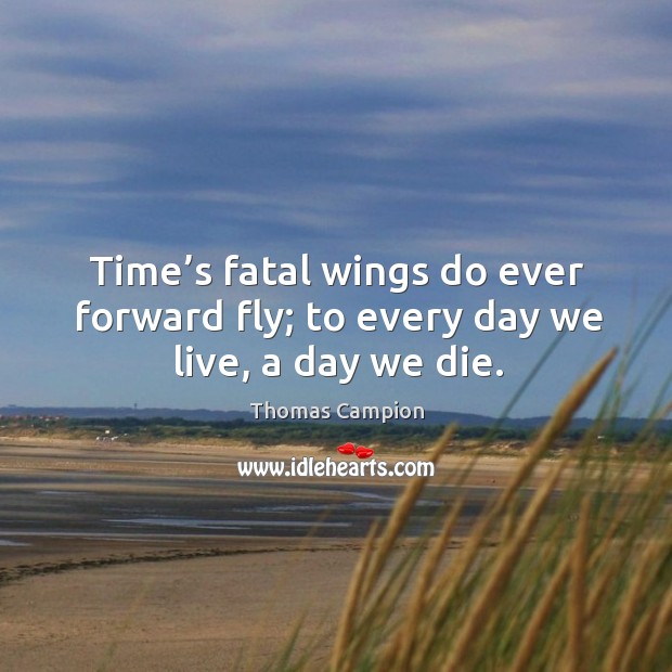 Time’s fatal wings do ever forward fly; to every day we live, a day we die. Image