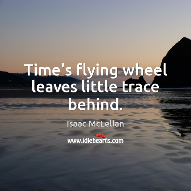 Time’s flying wheel leaves little trace behind. Isaac McLellan Picture Quote