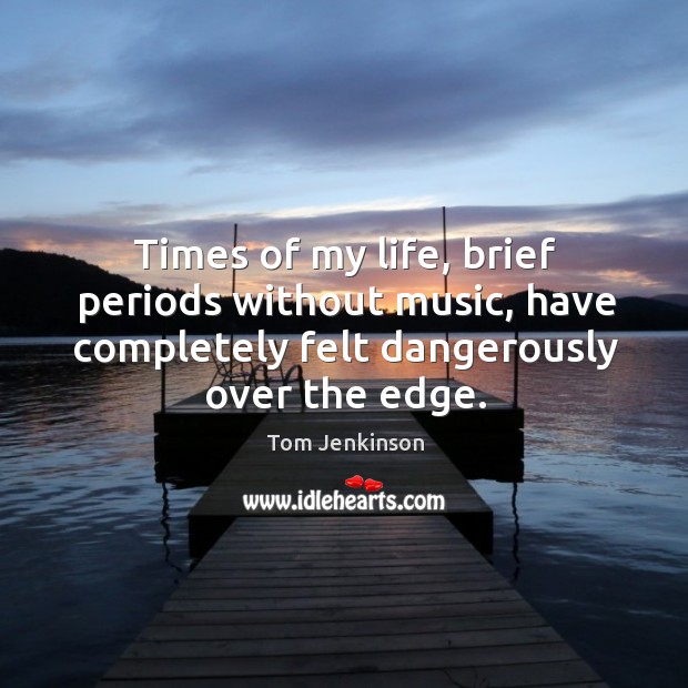 Times of my life, brief periods without music, have completely felt dangerously over the edge. Tom Jenkinson Picture Quote