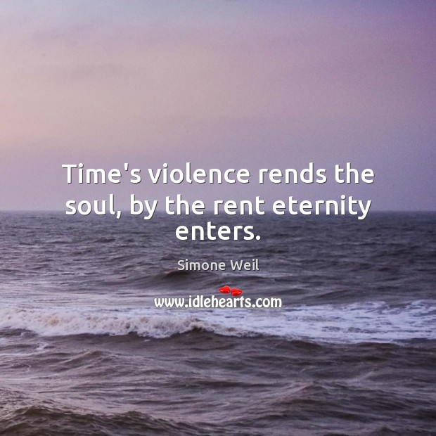 Time’s violence rends the soul, by the rent eternity enters. Simone Weil Picture Quote