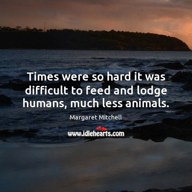 Times were so hard it was difficult to feed and lodge humans, much less animals. Margaret Mitchell Picture Quote
