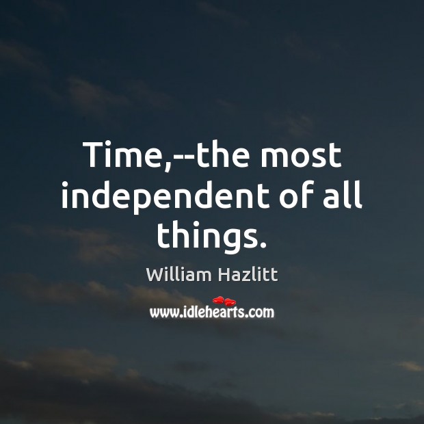 Time,–the most independent of all things. William Hazlitt Picture Quote