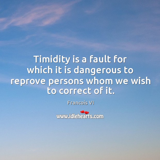 Timidity is a fault for which it is dangerous to reprove persons whom we wish to correct of it. Francois VI Picture Quote