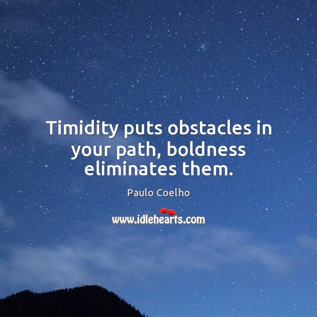 Timidity puts obstacles in your path, boldness eliminates them. 