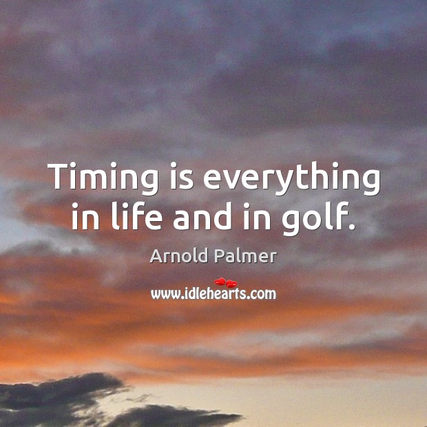 Timing is everything in life and in golf. Arnold Palmer Picture Quote