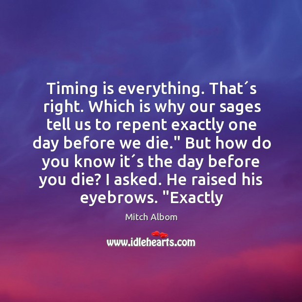 Timing is everything. That´s right. Which is why our sages tell Mitch Albom Picture Quote
