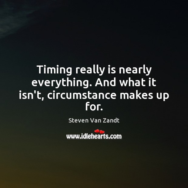 Timing really is nearly everything. And what it isn’t, circumstance makes up for. Steven Van Zandt Picture Quote