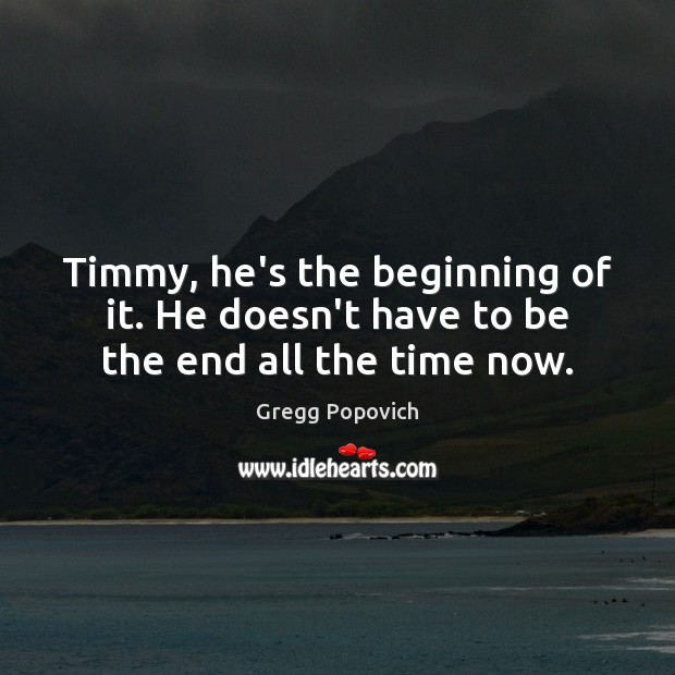 Timmy, he’s the beginning of it. He doesn’t have to be the end all the time now. Gregg Popovich Picture Quote