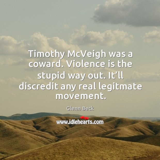 Timothy mcveigh was a coward. Violence is the stupid way out. It’ll discredit any real legitmate movement. Glenn Beck Picture Quote