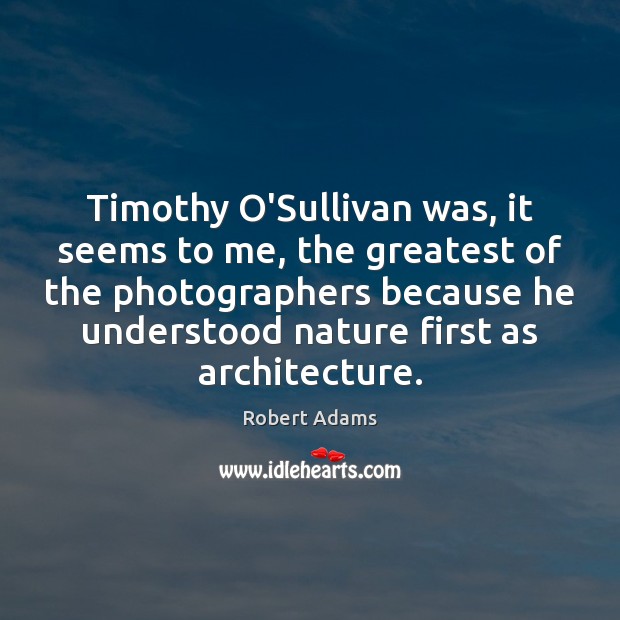Timothy O’Sullivan was, it seems to me, the greatest of the photographers Robert Adams Picture Quote