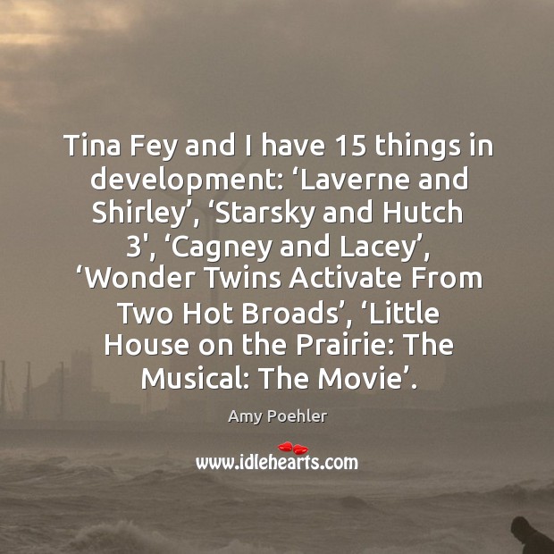Tina fey and I have 15 things in development: 